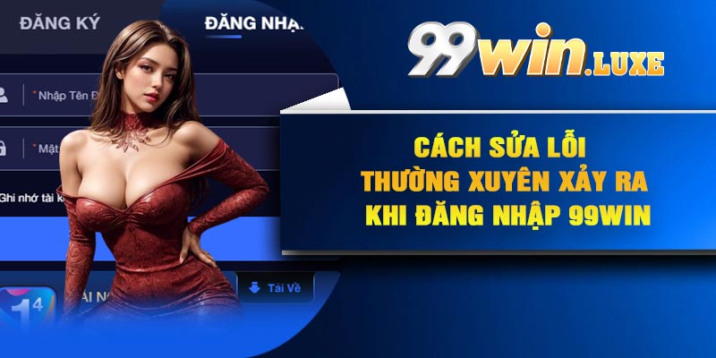 Cách sửa lỗi thường xuyên xảy ra khi đăng nhập 99Win