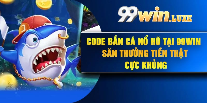 Code Bắn Cá Nổ Hũ Tại 99Win Săn Thưởng Tiền Thật Cực Khủng