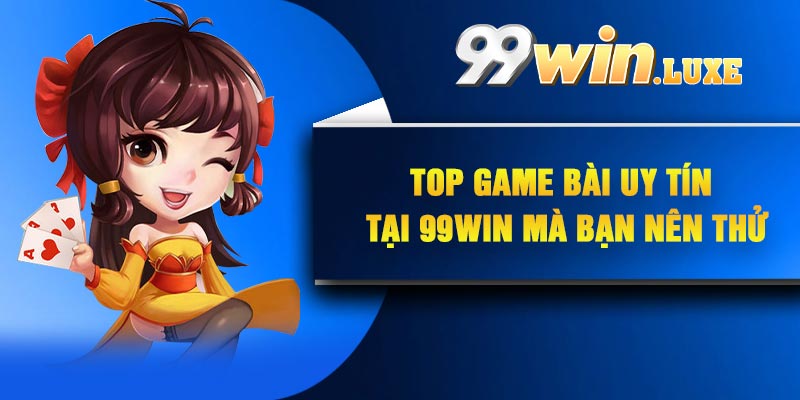 Top Game Bài Uy Tín Tại 99Win Mà Bạn Nên Thử
