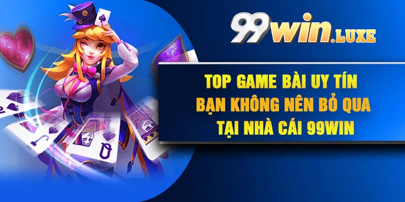 Top game bài uy tín bạn không nên bỏ qua tại nhà cái 99Win