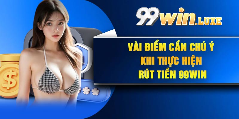 Vài điểm cần chú ý khi thực hiện rút tiền 99Win