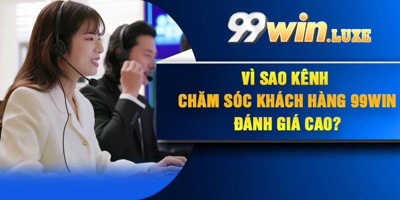 Vì sao kênh chăm sóc khách hàng 99Win đánh giá cao?